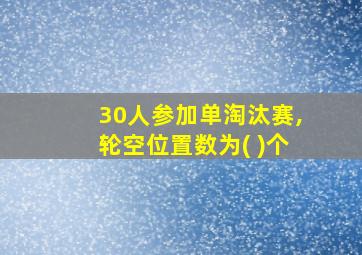 30人参加单淘汰赛,轮空位置数为( )个